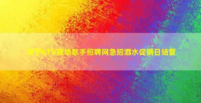 济宁KTV夜场歌手招聘网急招酒水促销日结管